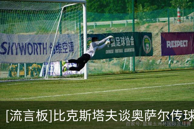 [流言板]比克斯塔夫谈奥萨尔传球进步：临场阅读变化，证明他的成长